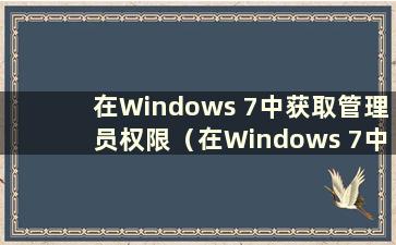 在Windows 7中获取管理员权限（在Windows 7中启用管理员权限的4种方法）